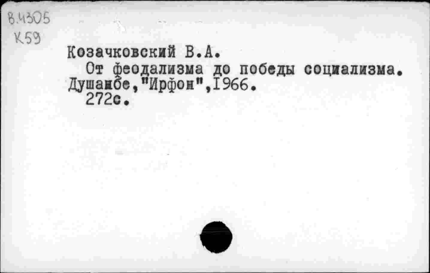 ﻿В.№05
К53
Козачковский В.А.
От феодализма до победы социализма. Душанбе,"Ирфон",I966.
272с.